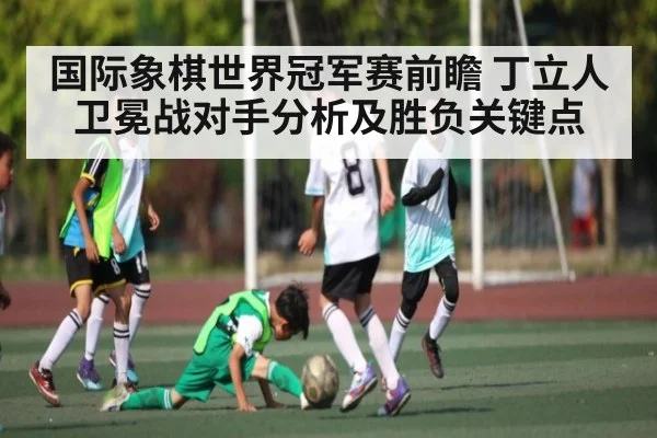 国际象棋世界冠军赛前瞻 丁立人卫冕战对手分析及胜负关键点