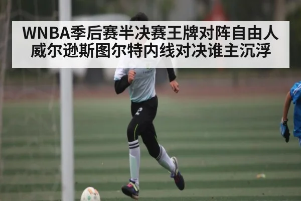 WNBA季后赛半决赛王牌对阵自由人 威尔逊斯图尔特内线对决谁主沉浮