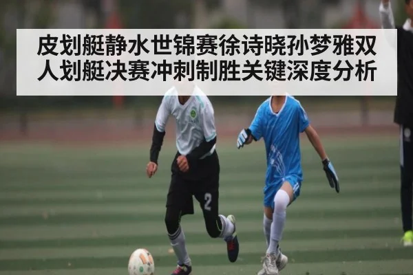 皮划艇静水世锦赛徐诗晓孙梦雅双人划艇决赛冲刺制胜关键深度分析