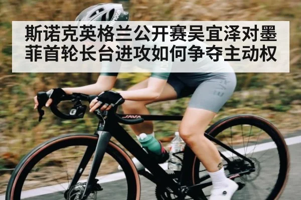 斯诺克英格兰公开赛吴宜泽对墨菲首轮长台进攻如何争夺主动权