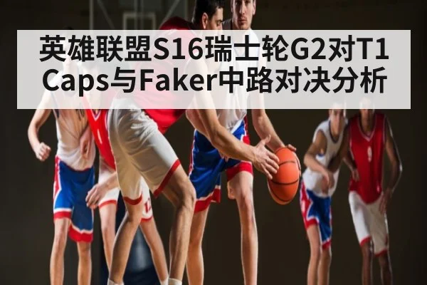 英雄联盟S16瑞士轮G2对T1 Caps与Faker中路对决分析