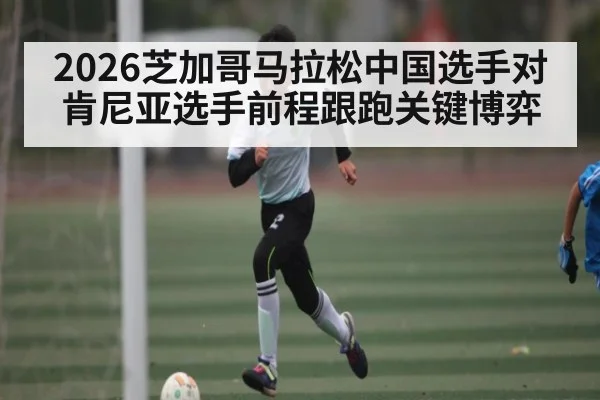 2026芝加哥马拉松中国选手对肯尼亚选手前程跟跑关键博弈